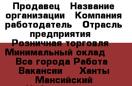 Продавец › Название организации ­ Компания-работодатель › Отрасль предприятия ­ Розничная торговля › Минимальный оклад ­ 1 - Все города Работа » Вакансии   . Ханты-Мансийский,Нефтеюганск г.